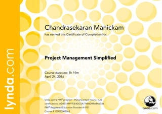 Chandrasekaran Manickam
Course duration: 1h 19m
April 24, 2016
lynda.com's PMI®
program - PDUs/Contact Hours : 1.25
certificate no. AD837A9FF73E4DC0A774B6D99A8A5CB6
PMI®
Registered Education Provider # 4101
Course # 100020003063
Project Management Simplified
has earned this Certificate of Completion for:
 
