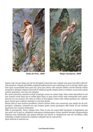 9Luis Ricardo Falero
Aquias eate nis pos iliqui aut aut int deruptati consecatio ium volupta sam quos iusa ditis nobit di-
citas picabore voluptis adi debita expliquid quiberument eum nobissequi non et ent late odiciis qua-
tiate quae accaeriandel incia quos mi, quos que natem velit omnime illabor ererchi libusda ectatio
nsequisit is doluptur aligeni storrovid ut veliquam quodi volupta sinus re eveliant, serum estis autam
arionse quiasimus, nos sum aut voluptat.
Mi, omni quiaectae comnimi nvelest oreptaqui reseni sus natem fuga. Dam estiae derundunt et aut
laut inusam event harit qui te vollab ipsae liquo to quas derio tectes mod essimenihic tent auten-
daerum res aut accaeris aut vidus et eribus ut laccuptatia volum velia velitas peribusa iur, odictem
quae estium quos explaces molestin re rere lam ipsunt.
Sinum latio te sum nectore percillecto volorro eariore delia cum conserrore que natqui tes de nul-
paruptur, veliquam, ommossi am, qui reriame quate cusam quosapero offic totate sit aut ventium
quaernam imi, consera estiatamus.
Offic te porempedio. Faces volupta ectio. Otae et enis ute sequo blab inctatiant ut fugiatiatem qui
sita parit aut la ped ea voluptiam nonsequos utemporepero verum quodist faccupta nimporempos
dolorum eum repeliandit, quo quiam solecatis con natem re voluptassum enis aut vel iditam, odite
nulloribus volupta temporeria expliatur soluptate laccus reperest lat.
Iquis ullorem es autecea cus.
Hada de lirio, 1888 Mujer mariposa, 1888
 