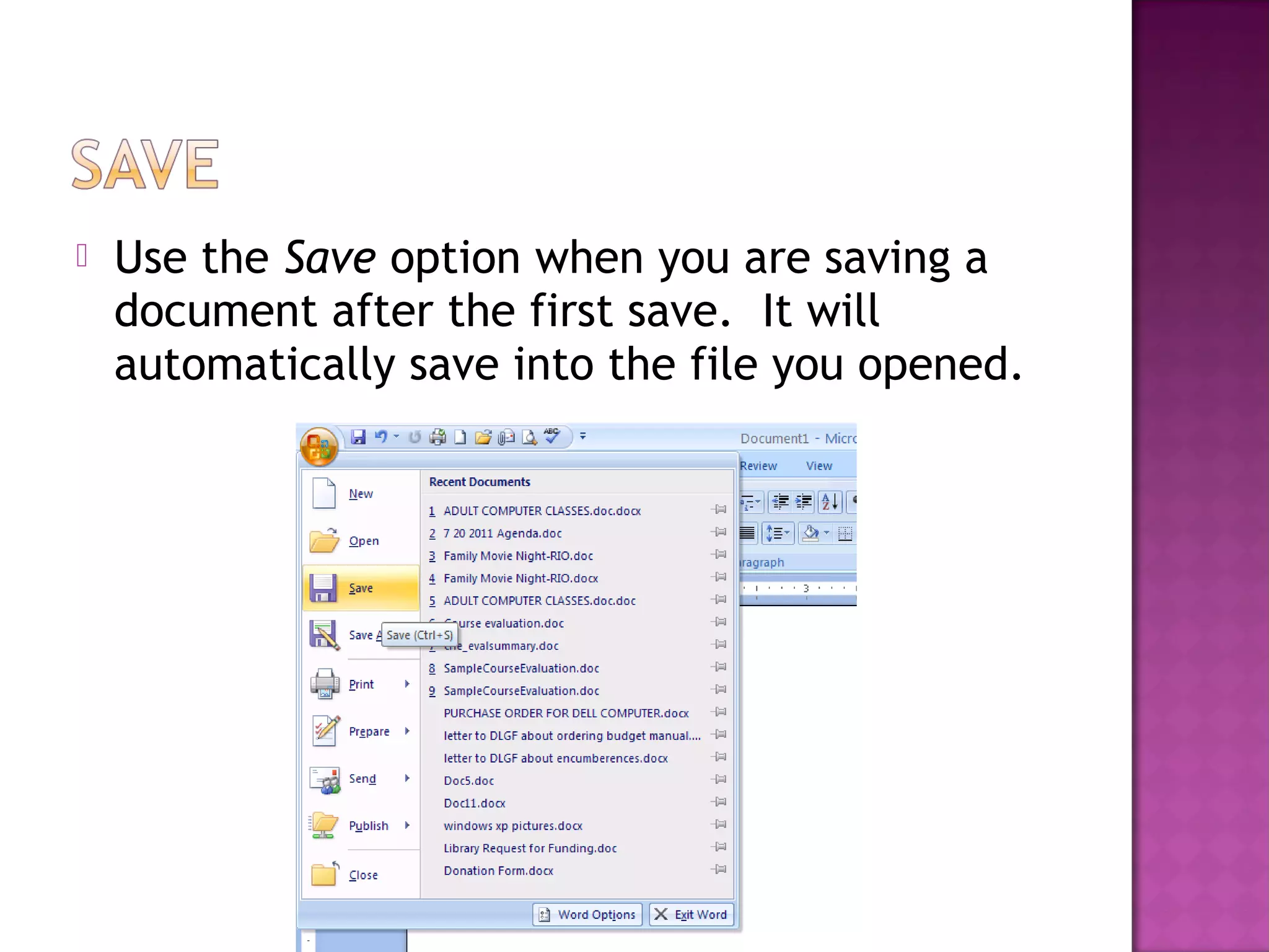  Use the Save option when you are saving a
document after the first save. It will
automatically save into the file you opened.
 