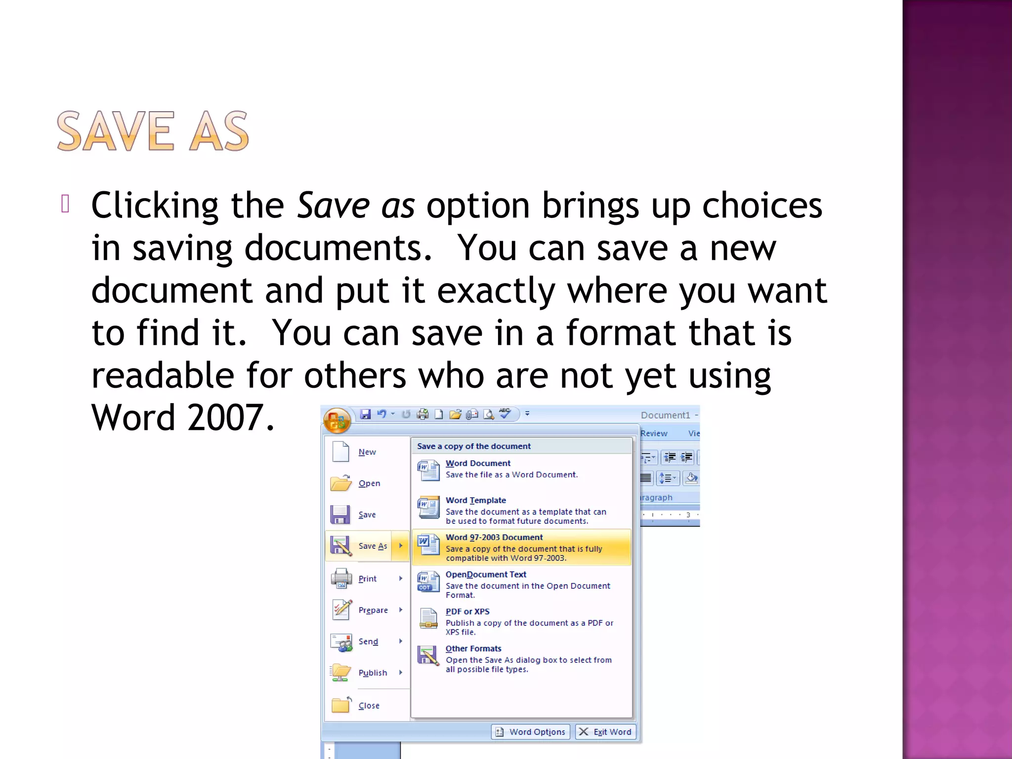  Clicking the Save as option brings up choices
in saving documents. You can save a new
document and put it exactly where you want
to find it. You can save in a format that is
readable for others who are not yet using
Word 2007.
 