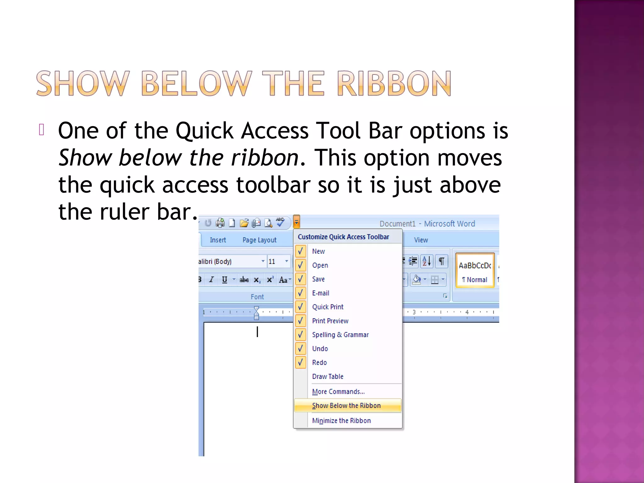  One of the Quick Access Tool Bar options is
Show below the ribbon. This option moves
the quick access toolbar so it is just above
the ruler bar.
 