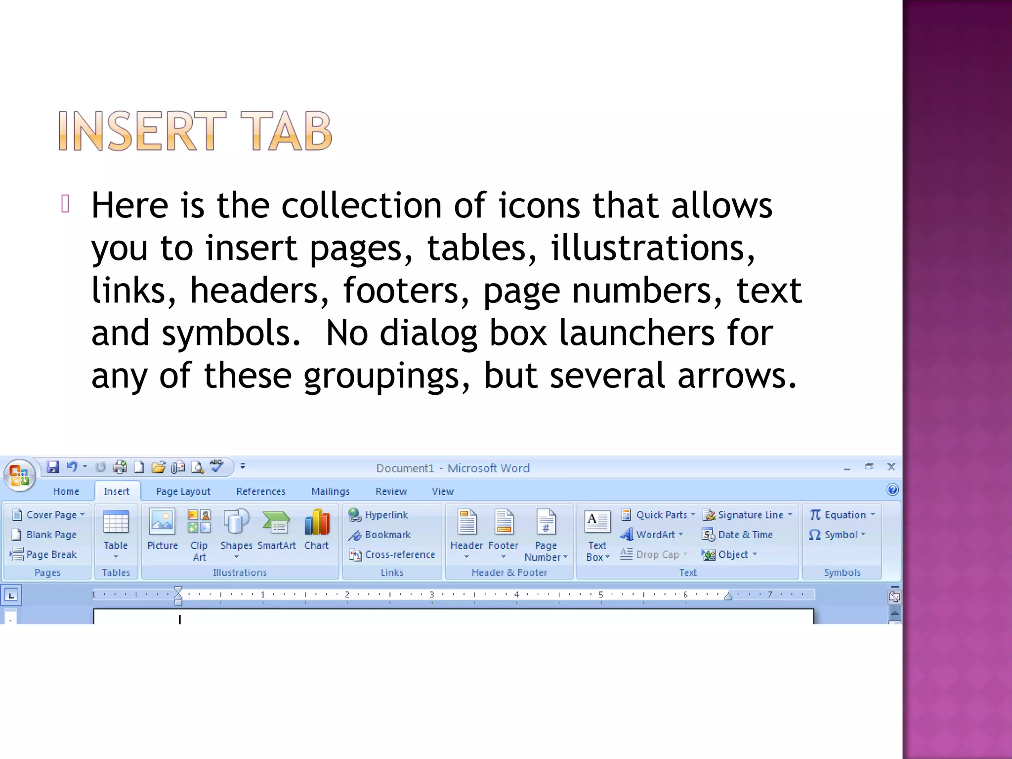  Here is the collection of icons that allows
you to insert pages, tables, illustrations,
links, headers, footers, page numbers, text
and symbols. No dialog box launchers for
any of these groupings, but several arrows.
 