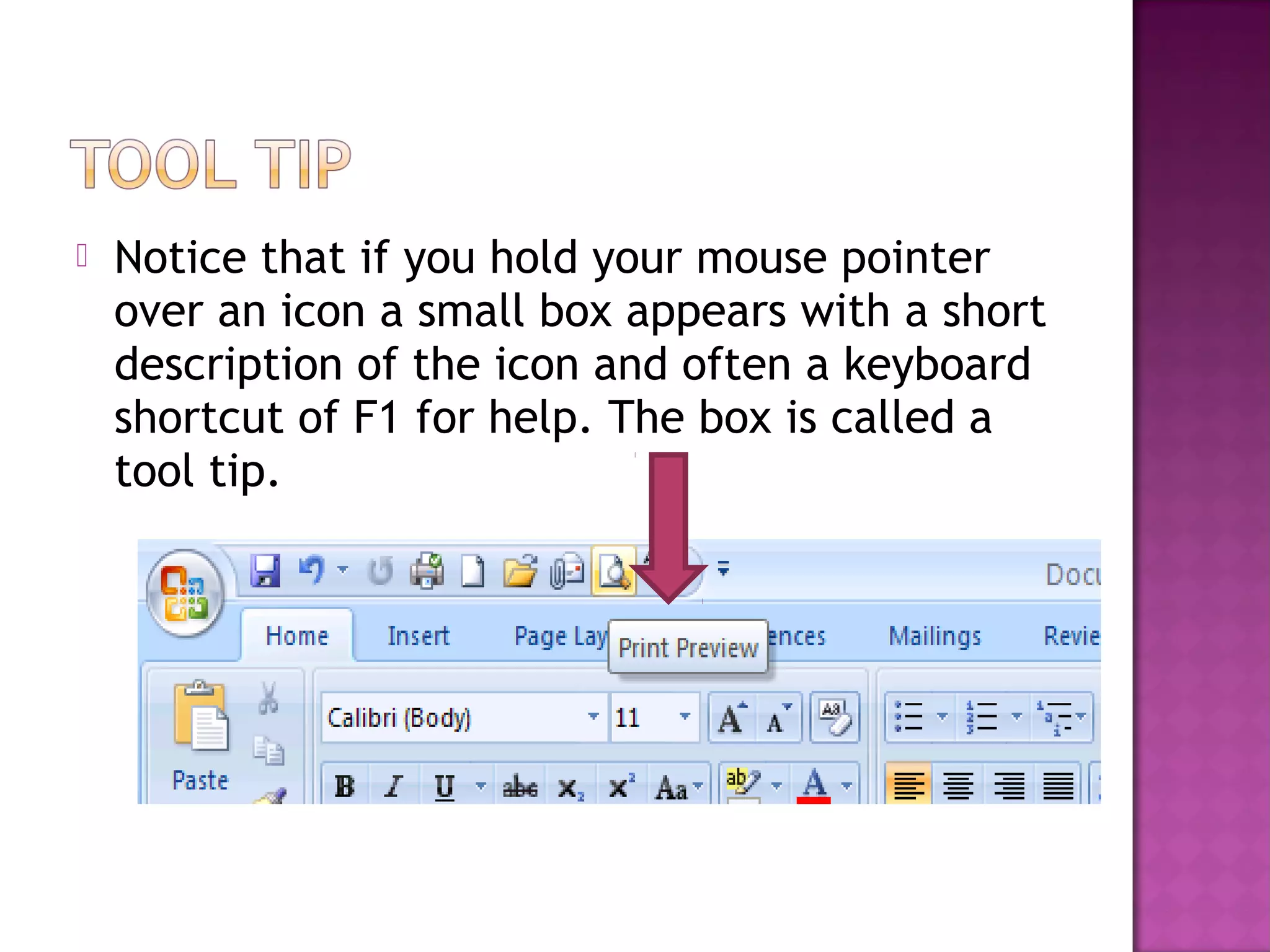  Notice that if you hold your mouse pointer
over an icon a small box appears with a short
description of the icon and often a keyboard
shortcut of F1 for help. The box is called a
tool tip.
 