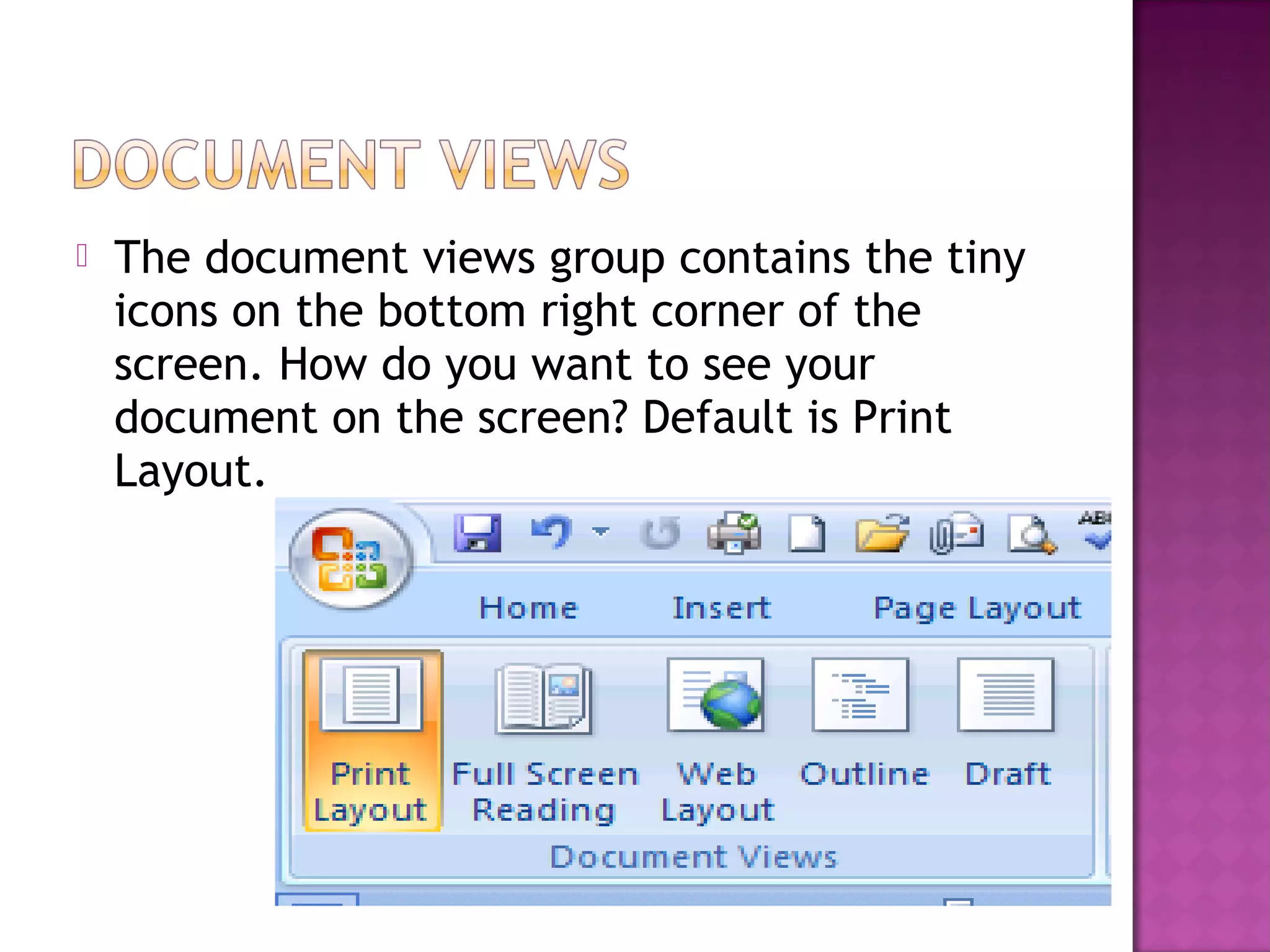  The document views group contains the tiny
icons on the bottom right corner of the
screen. How do you want to see your
document on the screen? Default is Print
Layout.
 