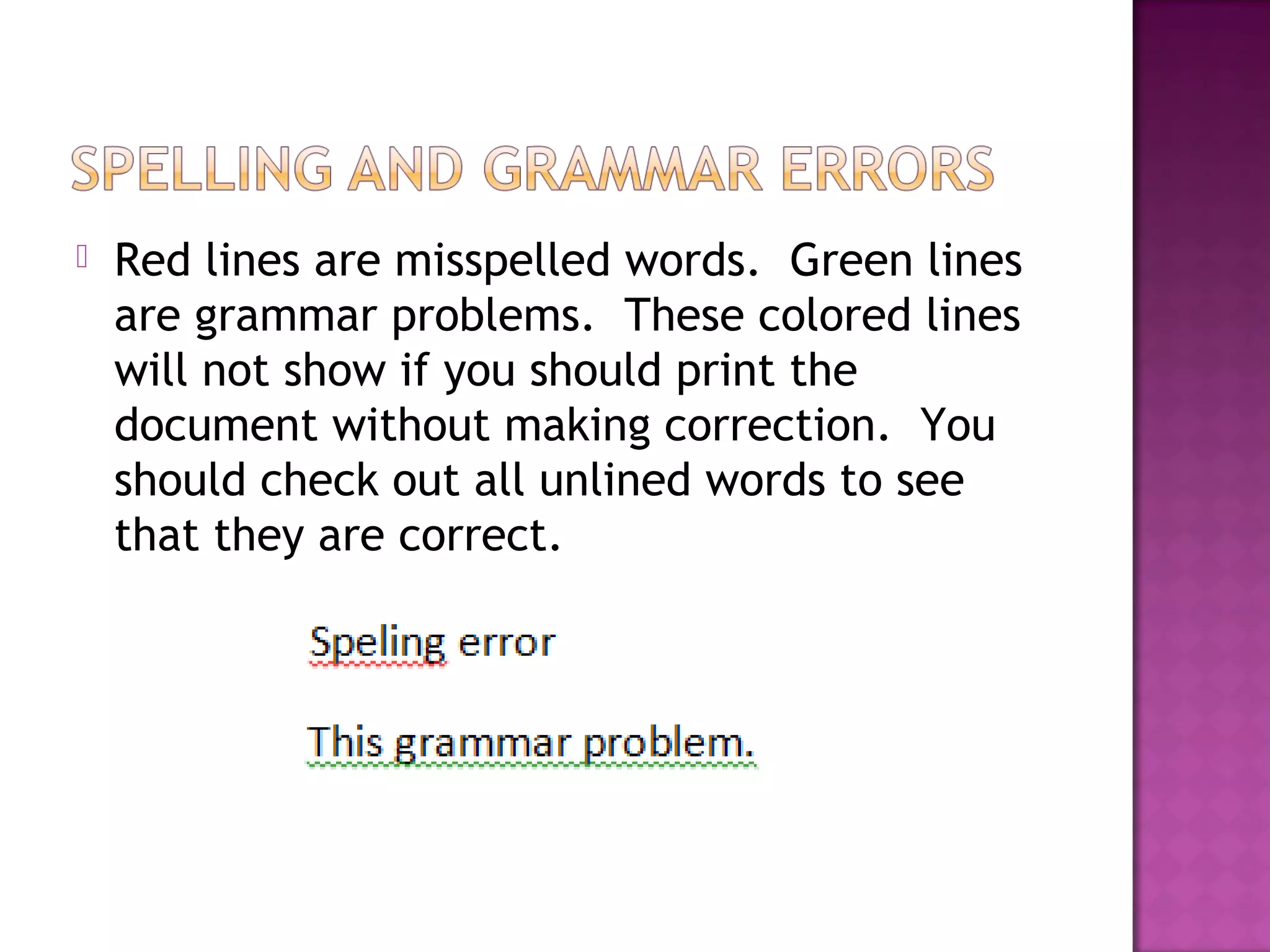  Red lines are misspelled words. Green lines
are grammar problems. These colored lines
will not show if you should print the
document without making correction. You
should check out all unlined words to see
that they are correct.
 