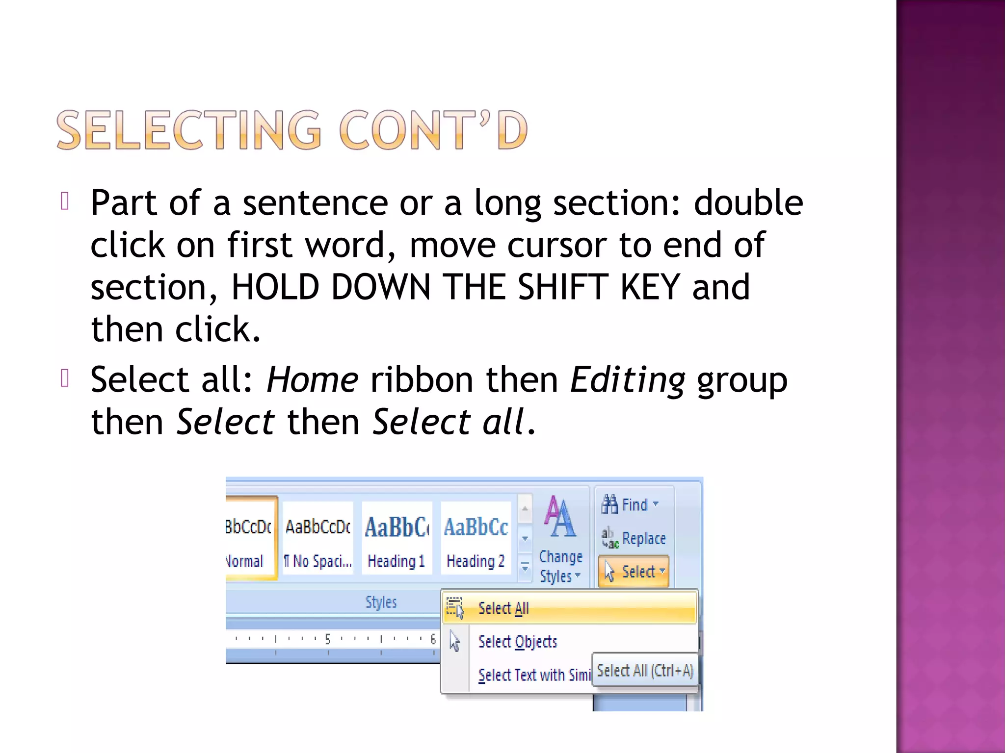  Part of a sentence or a long section: double
click on first word, move cursor to end of
section, HOLD DOWN THE SHIFT KEY and
then click.
 Select all: Home ribbon then Editing group
then Select then Select all.
 