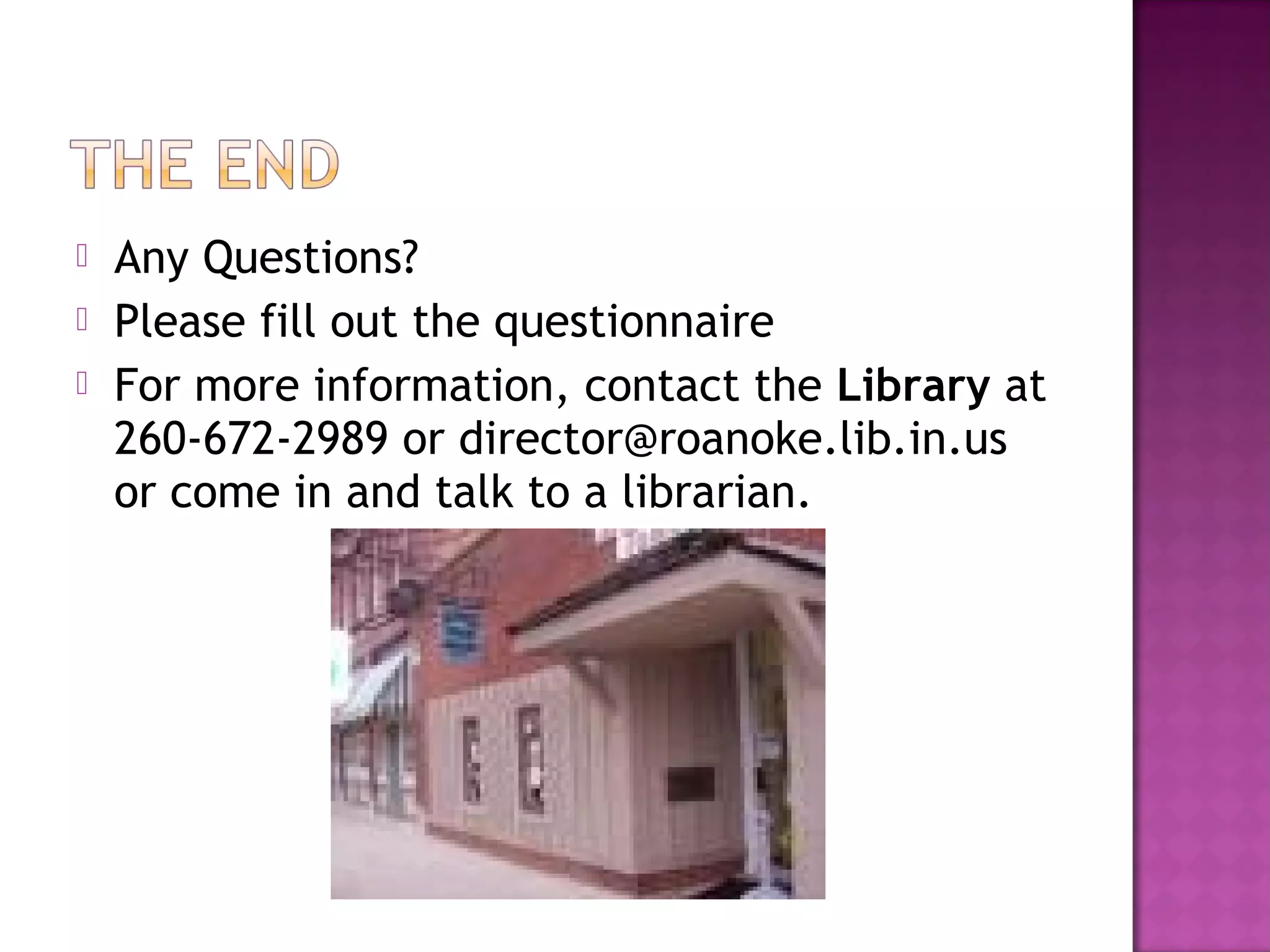  Any Questions?
 Please fill out the questionnaire
 For more information, contact the Library at
260-672-2989 or director@roanoke.lib.in.us
or come in and talk to a librarian.
 