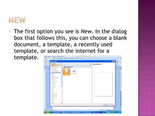  The first option you see is New. In the dialog
box that follows this, you can choose a blank
document, a template, a recently used
template, or search the internet for a
template.
 