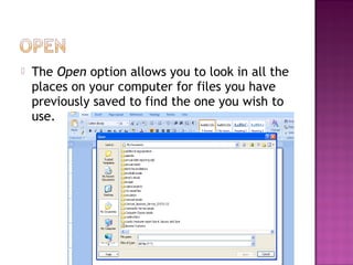  The Open option allows you to look in all the
places on your computer for files you have
previously saved to find the one you wish to
use.
 