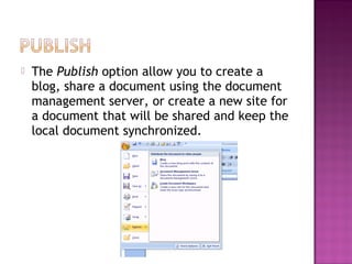  The Publish option allow you to create a
blog, share a document using the document
management server, or create a new site for
a document that will be shared and keep the
local document synchronized.
 