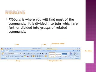  Ribbons is where you will find most of the
commands. It is divided into tabs which are
further divided into groups of related
commands.
 