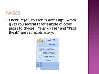  Under Pages, you see “Cover Page” which
gives you several fancy sample of cover
pages to choose. “Blank Page” and “Page
Break” are self explanatory.
 