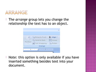  The arrange group lets you change the
relationship the text has to an object.
 Note: this option is only available if you have
inserted something besides text into your
document.
 