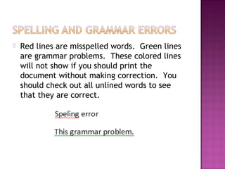  Red lines are misspelled words. Green lines
are grammar problems. These colored lines
will not show if you should print the
document without making correction. You
should check out all unlined words to see
that they are correct.
 