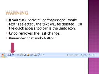  If you click “delete” or “backspace” while
text is selected, the text will be deleted. On
the quick access toolbar is the Undo icon.
 Undo removes the last change.
 Remember that undo button!
 