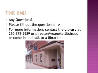  Any Questions?
 Please fill out the questionnaire
 For more information, contact the Library at
260-672-2989 or director@roanoke.lib.in.us
or come in and talk to a librarian.
 