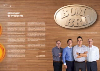 Mensagem
do Presidente
(GRI 1.1)
Consolidando o comprometimento da Bombril com o cres-
cimento sustentável, temos prazer em anunciar nosso se-
gundo Relatório de Sustentabilidade. Há um ano e meio
à frente da Presidência da Bombril, mantive o foco em
promover melhorias na performance em toda a cadeia de
operação e seguir firme na rota de crescimento da com-
panhia. Além do plano arrojado de expansão para 2015,
demos continuidade a todas as nossas ações, estrutura-
dos em três pilares fundamentais: inovação, modernidade
e foco em ações de protagonismo da mulher brasileira.
Enquanto o mercado se retrai, a Bombril continua cres-
cendo na casa dos dois dígitos.Registramos em 2014,re-
ceita bruta de R$ 1,62 bilhão com crescimento de 84,5%
no resultado operacional da empresa. Superamos nossa
meta e melhoramos 80,8% do EBITDA da companhia, e
nosso alvo é continuar o crescimento na casa de 20% do
lucro líquido em 2015, dobrando o resultado operacional.
Estamos investindo em tecnologia da informação e na
aquisição de maquinários para melhorar os processos in-
ternos e, assim, ampliar o crescimento operacional e os
indicadores de produtividade. E para alinharmos nossas
metas do planejamento estratégico com nossos colabo-
radores, renomeamos a área de Recursos Humano, que
passa a se chamar Desenvolvimento Organizacional &
Carreira, com uma nova filosofia e foco no crescimento
profissional de cada colaborador; e a área de Governança
& Cidadania, que tem como missão potencializar o equi-
líbrio entre pessoas, economia e meio ambiente. Vamos
investir em atividades com foco em qualidade de vida, ati-
tude e valores voltados à sustentabilidade e solidariedade.
A Bombril tem muito orgulho de ser uma empresa brasi-
leira que faz parte da cultura popular e que conquistou,
ao longo de seis décadas, a confiança de milhões de con-
sumidores. Neste ano, vamos lançar nossa maior e mais
arrojada campanha de mídia e o nosso garoto Bombril,
Carlos Moreno, vai ganhar um reforço triplo na bancada
de produtos: Ivete Sangalo, a embaixadora da marca em
2015, Dani Calabresa e Mônica Iozzi. O time de estrelas
vai apresentar ao público o conceito “Toda Brasileira é
uma Diva” e compartilhar o que descobrimos em uma
pesquisa feita com mulheres de todo o território nacional:
que a diva é a mulher comum, que batalha, conquista seu
espaço e, sobretudo, tem atitude.
Para 2015, apesar das incertezas do mercado, a Bombril
vai continuar trabalhando com metas agressivas de cres-
cimento e com o espírito de superação. Vamos buscar
soluções nas adversidades para cumprir nossa meta, que
é a de crescer dois dígitos em faturamento, além de am-
pliar nossa participação de mercado.
Um abraço!
Marcos Scaldelai
Diretor-Presidente da Bombril
Relatório de
Sustentabilidade
2014
Diretoria Executiva de 2015 (da esquerda para a direita):
Luis Blecher, Guilherme Henriques, Marcos Scaldelai e Lineu Oliveira
4
 