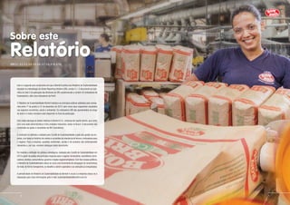 (GRI 3.1,3.2,3.3,3.4,3.5,3.6,3.7,3.8,4.14,4.15)
Sobre este
Relatório
Este é o segundo ano consecutivo em que a Bombril publica seu Relatório de Sustentabilidade
baseado na metodologia da Global Reporting Initiative (GRI), versão 3.1. O documento se clas-
sifica no nível C de aplicação das diretrizes da GRI, autodeclarado e contém 32 indicadores de
Desempenho, além dos indicadores de Perfil.
O Relatório de Sustentabilidade Bombril destaca as principais práticas adotadas pela compa-
nhia entre 1º de janeiro e 31 de dezembro de 2014, bem como seus respectivos resultados
nos aspectos econômico, social e ambiental. Os indicadores GRI são apresentados ao longo
do texto e o índice remissivo está disponível no final da publicação.
Este relato abrange os dados relativos à Bombril S.A., empresa de capital aberto, que conta
com uma sede administrativa e três unidades industriais, todas no Brasil. O documento não
contempla as ações e resultados da Bril Cosméticos.
O conteúdo foi definido e validado pelo Comitê de Sustentabilidade e pela alta gestão da em-
presa, com base no histórico de relatos e na análise da relevância de temas e indicadores para
o negócio. Para a empresa, questões ambientais, sociais e de produtos são extremamente
relevantes e, por isso, recebem destaque neste documento.
Foi mantida a definição de públicos estratégicos, realizada pelo Comitê de Sustentabilidade em
2013 a partir da análise dos principais impactos para o negócio:funcionários,investidores,forne-
cedores,clientes,consumidores,governo e órgãos regulamentadores.Com foco nesses públicos,
o Relatório de Sustentabilidade coloca-se como uma ferramenta de divulgação do compromisso
de tratar, de forma transparente, os desafios a serem superados e as evoluções já conquistadas.
A periodicidade do Relatório de Sustentabilidade da Bombril é anual e a empresa coloca-se à
disposição para mais informações pelo e-mail: sustentabilidade@bombril.com.br.
76
 