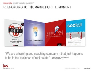 www.kw.com© Copyright Keller Williams® Realty, Inc. 2015
EDUCATION: KELLER WILLIAMS UNIVERSITY
RESPONDING TO THE MARKET OF THE MOMENT
“We are a training and coaching company – that just happens
to be in the business of real estate.” GARY KELLER, CO-FOUNDER
AND CHAIRMAN
 