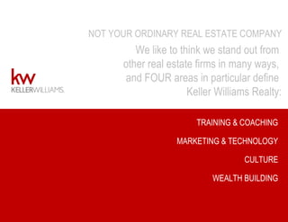 NOT YOUR ORDINARY REAL ESTATE COMPANY
We like to think we stand out from
other real estate firms in many ways,
and FOUR areas in particular define
Keller Williams Realty:
MARKETING & TECHNOLOGY
CULTURE
TRAINING & COACHING
WEALTH BUILDING
 