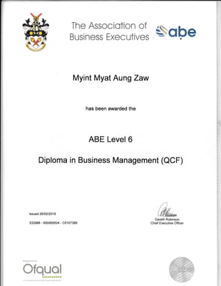 eqbe
Myint Myat AungZaw
has been awarded the
ABE Level 6
Diploma in Business Management (OCF)
The Associotion of
Business Executives
lssued 2610212016
532988 - 600/6055/4 - C0107386
Regulated by
ofqlJ.g!
io, nore infomation ree http;//registerofqual.gouuk
 