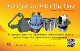 www.ACIServicesInc.com 740-435-0240
Don’t Just Go With The Flow
Exceed Your Expectations
ACI provides a robust line of performance control devices to help you
optimize the operation of your reciprocating compressors.
 