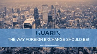 THE WAY FOREIGN EXCHANGE SHOULD BE!
Kuarix Corporate Presentation 2016
 