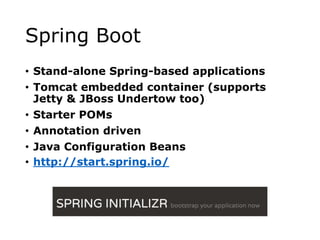 Spring Boot
? Stand-alone Spring-based applications
? Tomcat embedded container (supports
Jetty & JBoss Undertow too)
? Starter POMs
? Annotation driven
? Java Configuration Beans
? http://start.spring.io/
 