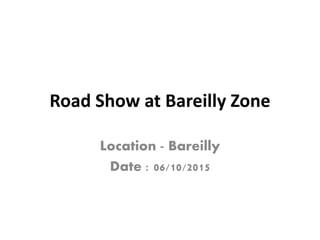 Road Show at Bareilly Zone
Location - Bareilly
Date : 06/10/2015
 