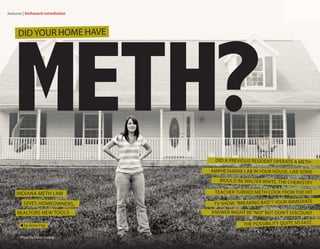 Meth?
features | biohazard remediation
Did a previous resident operate a meth-
amphetamine lab in your house, like some
would-be Walter White, the chemistry
teacher turned meth cook from the hit
TV show,“Breaking Bad”? Your immediate
answer might be“No!”But don’t discount
the possibility quite so fast.
DidYour Home have
Indiana Meth Law
Gives Homeowners,
Realtors New Tools
■ by James Figy
Photo by Eldon Lindsay
 