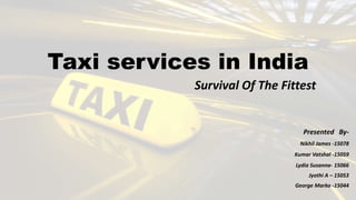 Taxi services in India
Survival Of The Fittest
Presented By-
Nikhil James -15078
Kumar Vatshal -15059
Lydia Susanna- 15066
Jyothi A – 15053
George Marko -15044
 