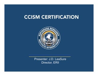 Presenter: J.D. LeaSure
Director, ERII
CCISM CERTIFICATION
 