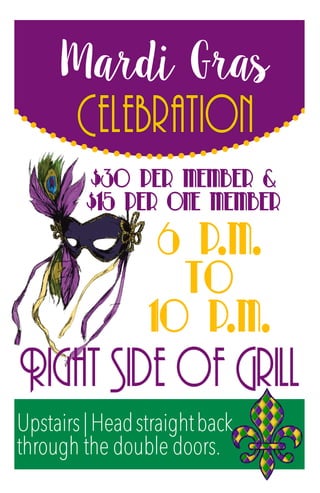 Upstairs|Headstraightback
through the double doors.
Celebration
Right Side of Grill
6 P.M.
to
10 P.M.
$30 Per Member &
$15 per ONE Member
Mardi Gras
Garden Club
Lakeside
Downstairs | Head straight back
to the right of the staircase.
Glass room
10:30 A.M.
Luncheon
 