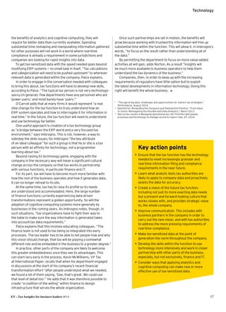 EY – Tax Insights for business leaders №14 17
Technology
the benefits of analytics and cognitive computing, they will 
require far better data than currently available. Spending
substantial time reshaping and manipulating information gathered
for other purposes will not work in a world where real-time
compliance is already a requirement in some jurisdictions and
companies are looking for rapid insights into data.
To get tax-sensitized data with the speed needed goes beyond
modifying ERP systems — no small task in itself. “Tax calculations
and categorization will need to be pushed upstream” to wherever
relevant data is generated within the company, Paice explains.
In order to engage in the conversation needed with colleagues
to bring this about, tax functions will have to develop new skills,
according to Paice. “The typical tax person is not very technology­
savvy (in general). Few departments have any personnel who are
‘power users,’ and most barely have ‘users.’”
O’Carroll adds that at many firms it would represent “a real 
step change for the tax function to truly understand how an 
ERP system operates and how to interrogate it for information in
real time.” In the future, the tax function will need to understand
and use technology far better.
One useful approach is creation of a tax technology group 
as “a bridge between the ERP world and a very focused tax
environment,” says Imbrogno. This is not, however, a way to
sidestep the skills issues; for Imbrogno “the key attribute 
of an ideal colleague” for such a group is that he or she is a tax 
person with an affinity for technology, not a programmer 
learning about tax.”
Beyond raising its technology game, engaging with the
company in the necessary way will mean a significant cultural
change across the company so that tax works in partnership 
with various functions, in particular finance and IT.
For its part, tax will have to become much more familiar with
how the rest of the business operates and how it generates data. 
It can no longer retreat to its silo.
At the same time, tax has to raise its profile so its needs 
are understood and accommodated. Here, the large number 
of finance functions currently experiencing data-driven
transformations represent a golden opportunity. So will the
adoption of cognitive computing systems more generally by
businesses in the coming years. As Imbrogno notes, though, in
such situations, “tax organizations have to fight their way to 
the table to make sure the way information is generated takes 
into account tax data requirements.”
Paice explains that this involves educating colleagues. “The
finance team is not used to tax being so integrated into early
processes. The tax leader has to be able to tell people how and why
this vision should change, that tax will be playing a somewhat
different role and be embedded in the business to a greater degree.”
In practice, other parts of the company are likely to welcome
this greater embeddedness once they see its advantages. This 
can start very early in the process. Kevin McWilliams, VP Tax 
at International Paper, recalls that when his department engaged 
in discussions at the start of his company’s recent financial
transformation effort “after people understood what we needed,
we found a lot of them saying, ‘Gee, that’s great. We could use 
that level of detail too.’” He adds that it was therefore possible to
create “a coalition of the willing” within finance to design
infrastructure that serves the whole organization.
Once such partnerships are set in motion, the benefits will 
grow because working with trustworthy information will free up
substantial time within the function. This will allow it, in Imbrogno’s
words, “to focus on the result rather than understanding all of 
the data.”
By permitting the department to focus on more value-added
activities all will gain, adds Norton. As a result “insights will 
be much more available to business operators to help them
understand the tax dynamics of the business.”
Companies, then, in order to keep up with the increasing
requirements of regulators have little option but to exploit 
the latest developments in information technology. Doing this 
right will benefit the whole business.ı
1	 “The age of big data: challenges and opportunities for indirect tax strategies,”
Performance, August 2014.
2	 David Kiron, Renee Boucher Ferguson and Pamela Kirk Prentice, “From Value 
to Vision: Reimagining the Possible with Data Analytics,” March 2013.
3	 See survey results in Managing operational tax risk: Find the right people,
processes and technology to manage record-to-report risks, EY, 2014.
Key action points
•• Ensure that the tax function has the technology
needed to meet increasingly granular and
­real-time information filing and compliance
­requirements in the near future.
•• Learn what analytic tests tax authorities are
likely to apply to company data and proactively
assess the data for accuracy.
•• Create a vision of the future tax function,
­including not just its more exacting data needs
but a present and forward-looking culture that
works closely with, and provides strategic value
to, the whole company.
•• Improve communication. This includes with
business partners in the company in order to
carry out the new vision, and with tax authorities
to address the more pressing ­requirements of
real-time compliance.
•• Make tax-sensitized data at the point of
­generation the norm throughout the company.
•• Develop the skills within the function to use
technology more intensively and work in closer
partnership with other parts of the business,
­especially, but not exclusively, finance and IT.
•• Consider ways that applying analytics and
­cognitive computing can make new or more
­effective use of tax-sensitized data.
 