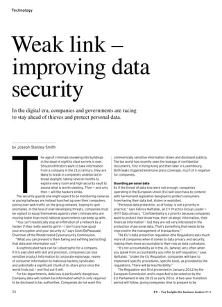 24 EY – Tax Insights for business leaders №14
Technology
Weak link –
improving data
security
In the digital era, companies and governments are racing
to stay ahead of thieves and protect personal data.
by Joseph Stanley-Smith
he age of criminals sneaking into buildings
in the dead of night to steal secrets is over.
Should infiltrators want to take information
from a company in the 21st century, they are
likely to break in completely undetected in
broad daylight, taking several months to
explore every room and high-security vault to
assess what is worth stealing. Then — and only
then — will the hackers strike.
The security guards one might expect to be monitoring cameras
or pacing hallways are instead hunched up over their computers,
poring over web traffic on the group network, hoping to spot
anomalies. In the face of ever-developing threats, companies must
be vigilant to equip themselves against cyber criminals who are
moving faster than most national governments can keep up with.
“You can’t realistically stop an infiltration of a network by a
hacker if they really want to get in — I don’t care how good
your encryption and your security is,” says Scott DePasquale,
Chairman of the Rhode Island Cybersecurity Commission.
“What you can prevent is them taking and exfilling [extracting]
that data and information out.”
A sophisticated hack can be catastrophic for a company.
If it is executed with skill and precision, companies can lose
sensitive product information to corporate espionage, reams
of consumer information to malicious hacking syndicates
and potentially a significant chunk of its share price once the
world finds out — and find out it will.
For tax departments, data loss is particularly dangerous.
Company data will contain tax information which is only required
to be disclosed to tax authorities. Companies do not want this
commerically sensitive information stolen and disclosed publicly.
The tax world has recently seen the leakage of confidential
documents, first in Hong Kong and then later in Luxembourg.
Both leaks triggered extensive press coverage, much of it negative
for companies.
Guarding personal data
As if the threat of data loss were not enough, companies
operating in the European Union (EU) will soon have to contend
with harmonized legislation designed to protect consumers
from having their data lost, stolen or exploited.
“Personal data protection, as of today, is not a priority in
practice,” says Fabrice Naftalski, an EY Practice Group Leader —
IP/IT Data privacy. “Confidentiality is a priority because companies
want to protect their know-how, their strategic information, their
financial information — but they are not very interested in the
protection of personal data. That’s something that needs to be
improved in the management of transactions.”
The EU’s data protection regulation (the Regulation) asks much
more of companies when it comes to data privacy and security,
making them more accountable in their role as data custodians.
“It’s not accountability as in the US, [where] very often when
you speak from accountability you refer to self-regulation,” says
Naftalski. “Under the EU Regulation, companies will have to
implement specific procedures, specific tools, as provided by the
regulations. There will be less flexibility.”
The Regulation was first presented in January 2012 by the
European Commission and is expected to be voted on by the
EU Parliament in late 2015 or early 2016. A two-year transition
period will follow, giving companies time to prepare to be
T 
 