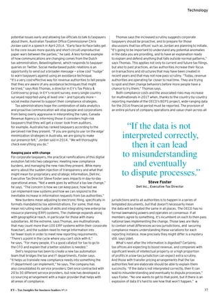 EY – Tax Insights for business leaders №14 37
Technology
potential issues early and allowing tax officials to talk to taxpayers
about them, Australian Taxation Office Commissioner Chris
Jordan said in a speech in April 2014. “Early face-to-face talks get
to the core issues more quickly and short-circuit unproductive
paper wars between the parties,” he said. A less formal example
of how communications are changing comes from the Dutch
tax administration, Belastingdienst, which responds to taxpayer
queries on Twitter. Social media-based public relations is an
opportunity to send out a broader message — a low cost “nudge”
to warn taxpayers against using an avoidance technique.
“It’s a very cost-effective way for revenue authorities to tell people
that they are aware of any avoidance techniques that might
be tried,” says Rob Thomas, a director in EY’s Tax Policy 
Controversy group. In EY’s recent survey, every single country
surveyed reported using at least one — and typically more —
social media channel to support their compliance strategies.
Tax administrations hope the combination of data analytics
and proactive communication will stop people and corporations
from being overly aggressive in interpreting the rules. Canada
Revenue Agency is informing those it considers high-risk
taxpayers that they will get a closer look from auditors,
for example. Australia has ranked taxpayers according to the
perceived risk they present. “If you are going to use ‘on the edge’
minimization strategies in Australia, we are going to make
our presence felt,” Jordan said in 2014. “We will thoroughly
check everything you do.”
Keeping pace with change
For corporate taxpayers, the practical ramifications of this digital
evolution fall into two categories: meeting new compliance
burdens, and managing the new risks they present. Whle many
worry about the sudden injection of transparency and what that
might mean for proprietary and strategic information, Dell Inc.
Executive Tax Director Steve Foster sees impacts in day-to-day
operational areas. “Not a week goes by without a tax law change,”
he says. “The concern is how we can keep pace, how fast we
can implement new systems and how we can respond to the
inevitable increase in information requests from tax authorities.”
New burdens mean adjusting to electronic filing, specifically in
formats mandated by tax administrations. For some, that may
mean recruiting new types of skills and integrating new enterprise
resource planning (ERP) systems. The challenge expands along
with geographical reach, in particular for those with many
subsidiaries. At the extreme, says Thomas, are multinationals
that may count more than 100 ERP systems within their corporate
flowchart, and the sudden need to merge information into
far fewer tools in order to meet new reporting requirements.
“There’s a point in the cycle where you can’t stick with it,”
he says. “For many people, it’s a good catalyst for tax to go to
the CFO and explain that a better solution is needed.”
Dell’s response has been to create a new tax automation
team that bridges the tax and IT departments, Foster says.
“It helps us translate new compliance needs into something the
IT department can implement,” he says. The company has
also consolidated its service providers: Dell once contracted with
20 to 30 different service providers, but now has developed a
co-sourcing arrangement with a major provider that helps with
all areas of compliance.
Thomas says the increased scrutiny suggests corporate
taxpayers should be proactive, and to prepare for those
discussions that tax offices’ such as Jordan are planning to initiate.
“It’s going to be important to understand any potential anomalies
in the data you are providing, and to have an explanation ready
to explain and defend anything that falls outside normal patterns,”
says Thomas. This applies not only to current and future tax filings,
but also to past practices, as tax authorities increase their focus
on transactions and structures that may have been created in
recent years and that may not now pass scrutiny. “Today, revenue
authorities are operating far closer to real time. They are trying
to spot and then change behaviors before more people have a
chance to try them,” Thomas says.
Both compliance costs and the associated risks may increase
for multinationals in 2017 when, thanks to the country-by-country
reporting mandate of the OECD’s BEPS project, wide-ranging data
for the 2016 financial period must be reported. The provision of
an entire picture of company operations and value chain across all
jurisdictions and to all authorities is to happen in a series of
templated documents, but that doesn’t necessarily mean
the data will be treated the same in all places. The OECD has no
formal lawmaking powers and operates on consensus ­if all
members agree to something, it’s incumbent on each to then pass
national laws implementing the change. Those laws are likely
to contain small differences across jurisdictions, and securing
compliance means understanding these variations for each
reporting instance. How precisely they might differ is a mystery
still, says Udell.
What’s next after the information is digested? Certainly,
tax offices are expecting to boost revenue, and companies with
significant levels of intellectual property or a high proportion
of profits in a low-tax jurisdiction can expect extra scrutiny.
And those with transfer pricing arrangements that the tax
authorities feel are elaborate should be able to explain them
succinctly. “If the data is not interpreted correctly, then it can
lead to misunderstanding and eventually to dispute processes,”
says Foster. “No one wants to get to that point, but if there is an
explosion of data it’s hard to see how that won’t happen.”ı
“If the data is not
interpreted correctly,
then it can lead
to misunderstanding
and eventually
to dispute processes.”
Steve Foster
Dell Inc., Executive Tax Director
 
