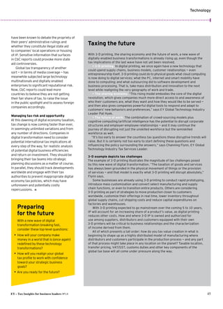 EY – Tax Insights for business leaders №14 45
Technology
Taxing the future
With 3-D printing, the sharing economy and the future of work, a new wave of
digitally enabled business transformations is already rising up, even though the
tax implications of the last wave have not yet been resolved.
• 3-D printing. In digital printing, we once again have a new technology that
could upend supply chains, business models, customer relationships — even
entrepreneurship itself. 3-D printing could do to physical goods what cloud computing
is now doing to digital services; what the PC, internet and smart mobility have
done to computing; and what outsourcing did to software development and
business processing. That is, take mass distribution and innovation to the next
level while realigning the very geography of work and trade.
• The sharing economy. “This rising model embodies the core of the digital
revolution, which gives companies much more direct access to and awareness of
who their customers are, what they want and how they would like to be served —
and then also gives companies powerful digital tools to respond and adapt to
customers’ new behaviors and preferences,” says EY Global Technology Industry
Leader Pat Hyek.
• The future of work. The combination of crowd-sourcing models plus
cognitive computing / artificial intelligence has the potential to disrupt corporate
structures and employer-employee relationships — and it may continue the
journey of disrupting not just the unskilled workforce but the semiskilled
workforce as well.
“It’s too early to answer the countless tax questions these disruptive trends will
raise. But it is certainly not too early to start defining these questions and
influencing the policy surrounding the answers,” says Channing Flynn, EY Global
Technology Industry Tax Services Leader.
3-D example depicts tax challenges
The example of 3-D printing illustrates the magnitude of tax challenges posed
by this new wave of digital transformation. “The taxation of goods and services
has always been grounded in the physical movement of things or the provision
of services — and that model is exactly what 3-D printing will disrupt absolutely,”
Flynn says.
Some businesses are already using 3-D printing to conduct rapid prototyping,
introduce mass customization and convert select manufacturing and supply
chain functions, or even to transition entire products. Others are considering
3-D printing as part of strategies to move production closer to customers
worldwide, customize their offerings in real time, lower inventory throughout
global supply chains, cut shipping costs and reduce capital expenditures on
factories and warehouses.
With 3-D printing expected to go mainstream over the coming 5 to 10 years,
IP will account for an increasing share of a product’s value, as digital printing
reduces other costs. How and where 3-D IP is owned and authorized for
use among suppliers, distributors and customers equipped with their own
3-D printers will be critical to business relationships and the characterization
of income derived from them.
All of which presents a tall order: how do you tax value creation in what is
beginning to shape up as a highly distributed model of manufacturing where
distributors and customers participate in the production process — and any part
of that process might take place in any location on the planet? Taxable location,
transfer pricing, VAT/GST, customs duties and other key components of the
global tax base will all come under pressure along the way.
have been known to debate the propriety of
their peers’ administrative rulings and
whether they constitute illegal state aid
to companies’ local operations or housing
of IP. Sensitive information that surfaces
in CbC reports could provoke more state
aid controversies.
Global tax transparency of another
sort — in terms of media coverage — has
meanwhile subjected large technology
multinationals and digitally enabled
enterprises to significant reputational risk.
Now, CbC reports could lead more
countries to believe they are not getting
their fair share of tax, to raise the issue
in the public spotlight and to assess foreign
companies accordingly.
Managing tax risk and opportunity
At this dawning of digital economy taxation,
tax change is now coming faster than ever,
in seemingly unlimited variations and from
any number of directions. Companies in
digital transformation need to consider
potential international tax implications at
every step of the way, for realistic analysis
of potential digital business efficiencies
and return on investment.They should be
bringing their tax teams into strategic
planning discussions as a matter of course.
In parallel, they should track developments
worldwide and engage with their tax
authorities to prevent inappropriate digital
economy tax policies, which may have
unforeseen and potentially costly
repercussions.ı
Preparing
for the future
With a new wave of digital
transformation breaking fast,
consider these top-level questions:
•• How will your company make
money in a world that is (once again)
redefined by these technology
transformations?
•• How will you realign your global
tax profile to work with confidence
toward your strategic business
goals?
•• Are you ready for the future?
 
