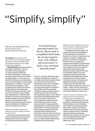 48	 EY – Tax Insights for business leaders №14
Technology
Tax Insights: Tell us about how the
Federal Tax Service’s strategy for digital
and online services came about. What
prompted the adoption of this strategy,
and how was it adopted?
Mikhail Mishustin: We have a massive
tax system to administer in Russia —
140 million individual taxpayers,
4.4 million business entities and
3.6 million entrepreneurs. They are all
serviced by more than 2,000 tax offices
serving taxpayers in 7 time zones; our
150,000 tax officials are contacted daily
by over 321,000 taxpayers. So leveraging
technology isn’t an add-on, it sits right
at the heart of our strategy. In 2011
we developed the Federal Tax Service’s
Strategic Plan for the Organization
of Work with Taxpayers. We had carried
out a study to find out what is holding
back improvements in communication
between the Tax Service and taxpayers,
and what needed to be done to improve
efficiency in serving them. It goes
without saying that the solution involved
intensive development of digital and
online technologies and services.
What does the Federal Tax Service’s
strategy in the area of digital and online
services involve?
The process of automating the work
of the tax authorities has a rich history
that goes back 25 years. We began
by introducing software solutions in
What are the main expected results? How
will the transition to digital technologies
help the Service to achieve them?
The Nalog-3 AIS should support the
stable performance and development
of tax administration processes for
the next 10—15 years. A significant driver
behind our change in strategy is the
growth in the volume of information —
both that which is received from
taxpayers and that which is generated by
the Service’s activities. But at the same
time, taxpayers have ever-increasing
expectations with regard to data
quality and integrity and the efficiency
of information systems. So we are
expanding remote access services,
simplifying and standardizing services
and procedures and improving and
minimizing in-person interactions with
taxpayers through the established
infrastructure. We hope that these
actions will all converge into a core set of
results — better services and value for
money for taxpayers, and more efficient
use of public funds by our tax service.
How does the Service go about storing,
analyzing and structuring the ever-
increasing flows of available data?
Under the existing system, only 30%
of all data is centralized at federal level.
With the Nalog-3 AIS, all information
will be wholly concentrated within big
data centers. In Russia, over 80% of
taxpayers file their tax and accounting
returns in electronic form. Compulsory
paperless filing has already been
introduced, for example, for VAT returns.
This has enabled automated control
over VAT refunds and payments
beginning in 2015. 
“Simplify, simplify”
In transforming its
sprawling Federal Tax
Service, Russia stuck to
a straightforward formula
for serving taxpayers:
from “slow, difficult
and inconvenient” to
“quick, easy, convenient
and professional.”
Interview with Mikhail Mishustin,
Commissioner of the
Russian Federal Tax Service
1990—91, but these varied from region
to region. Consequently, we decided
to establish a unified information system
for use by all tax authorities from
2000 onward. Since 2010, the Federal
Tax Service has also been carrying
out a large-scale project to modernize
the architecture of the automated
information system (AIS) and raise it to
a whole new level. We call it the new
third-generation system, or the “Nalog-3”
AIS and the chief distinguishing feature
of the new system is the fact that
every single piece of data used in tax
administration processes is stored
and processed in a single centralized
database known as the Data Processing
Centre (DPC). For these purposes two
federal data processing centers have
been built which will house all the
information resources of the Tax Service.
That’s been a massive investment for us,
but one that we think will pay off as it
gives us a highly efficient and therefore
competitive tax administration.
 