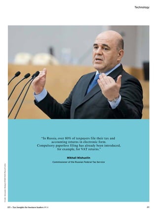 EY – Tax Insights for business leaders №14 49
Technology
Credit:AlexanderShalgin / ITAR-TASSPhoto / Corbis
“In Russia, over 80% of taxpayers file their tax and
­accounting returns in electronic form.
Compulsory paperless filing has already been introduced,
for example, for VAT returns.”
Mikhail Mishustin
Commissioner of the Russian Federal Tax Service
 