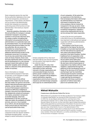 50	 EY – Tax Insights for business leaders №14
Technology
Some companies express the view that
the tax authorities’ digitization drive is due
to the new transparency and disclosure
requirements. In their opinion, this leads to
such an increase in the administrative
burden that companies are essentially
performing some of the functions of a tax
administration. How would you respond
to that view?
Generally speaking, information on the
life and activities of a company is already
contained in taxpayers’ accounting
systems in a structured, electronic form.
It is simply a matter of enabling that
information to be presented to the tax
administration on a systematic basis and
by automated means. It is not information
that would otherwise be hidden from the
tax authorities. We can access the
information by conducting tax audits,
but that really would represent an
additional administrative burden on the
businesses concerned. It is certainly
true of any new system that certain initial
costs are faced. However, those costs
decrease significantly within a short time,
and the development of a risk-oriented
approach means that audits are fewer
and better targeted, which ultimately
leads to a reduction of the administrative
burden on business.
How is information on changes
communicated to taxpayers? How hard,
or how easy, is it for taxpayers to adapt
to changes in the system?
The main tools are the official
website of the Federal Tax Service and
the mass media. Our portal is one of the
highest rated among Russian government
websites, and we make every effort
to ensure that taxpayers experience a
minimum of difficulty in adapting to
changes in the area of tax administration.
Our updated site contains all necessary
information, presented in simple and
accessible language, about new
developments in tax law, current tax
rates and reliefs, the availability of online
services, and so on. As an example
of our efforts, the site developers have
tried to ensure that any information
can be found within three clicks.
Electronic services are an important
component of the site. Russian residents —
individuals and legal entities — are now
obliged to submit notifications of controlled
foreign companies (CFCs). How much
time will it take for your Service to possess
full information? How might this affect
tax collection rates?
Under the new CFC rules, from
2015 taxpayers are obliged to disclose
information on their ownership
interests in foreign organizations and
unincorporated foreign structures
(where certain conditions are met).
From 2017 taxpayers will be obliged to
submit notifications regarding
organizations and structures which are
classed as controlled foreign companies
and to pay tax on undistributed profits
of such companies. At the same time,
our experience in this field tells us
that exchanging information with foreign
tax administrations is an important
instrument in tackling the issue
of tax avoidance. We are trying to be
transparent in the way we work. I think
that taxpayers are likewise well advised
to embrace transparency, maintain a
constructive relationship with the tax
service and pay their taxes responsibly.
In view of the Service’s participation
in the OECD Forum on Tax Administration,
how important is international and regional
cooperation with the tax administrations
of other countries?
Participation in the Forum is very
important for the Federal Tax Service.
It enables us to provide important input
into the international tax agenda and
learn about international leading
practices in the field of taxation. Another
traditional form of cooperation is the
international exchange of information in
the tax sphere which takes place
on the basis of double taxation treaties.
We also have a fairly broad program of
cooperation in tax matters with our close
neighbors, implemented through the
platforms of the Coordinating Council of
Heads of Tax Services of CIS Countries
and the Expert and Tax Committee
of the Eurasian Economic Commission
within the Eurasian Economic Union.
I might add that the exchange of
information with those countries on
payments of indirect taxes takes
place on an automatic basis. ı
Mikhail Mishustin
Commissioner of the Russian Federal Tax Service
Mikhail Mishustin graduated from the Moscow Machine Tool Institute (1989)
in computer-aided design. He received his PhD in Economics in 1992.
In 1995—96, he was Deputy General Director and Chairman of the
International Computer Club. In 1998, he was made Deputy Head of the
Russian Federal Tax Service. He then held other agency leadership positions
before being appointed as Commissioner of the Federal Tax Service in 2010.
In addition to his responsibilities in the Federal Tax Service, Mishustin is
also vice-chair of the OECD’s Forum on Tax Administration (FTA).
The FTA was created in 2002 and is a unique forum on tax administration
for Commissioners from 46 OECD and non-OECD countries, including
every member of the G20. Mishustin is currently coordinating an FTA project
on the provision of taxpayer e-services.
7time zones
This gives an idea of the colossal scale
of the Federal Tax Service. Over 2,000 tax
offices serve taxpayers across those
zones.The number of individuals registered
with the Russian tax authorities is around
140 million.The number of organizations is
around 4.4 million. And the number of
private entrepreneurs is around 3.6 million.
Every day, 321,000 people contact
the tax authorities.Those people are served
by 150,000 tax officials.
For more, see:
nalog.ru/eng/1.html
Russia
 