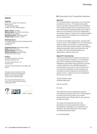 Technology
EY – Tax Insights for business leaders №14 51
EY | Assurance | Tax | Transactions | Advisory
About EY
EY is a global leader in assurance, tax, transaction
and advisory services. The insights and quality 
services we deliver help build trust and confidence 
in the capital markets and in economies the world
over. We develop outstanding leaders who team to
deliver on our promises to all of our stakeholders. 
In so doing, we play a critical role in building a better
working world for our people, for our clients and 
for our communities.
EY refers to the global organization, and may refer 
to one or more, of the member firms of Ernst  Young
Global Limited, each of which is a separate legal 
entity. Ernst  Young Global Limited, a UK company
limited by guarantee, does not provide services 
to clients. For more information about our 
organization, please visit ey.com.
About EY’s Tax Services
Your business will only succeed if you build it on 
a strong foundation and grow it in a sustainable 
way. At EY, we believe that managing your tax 
obligations responsibly and proactively can make 
a critical difference. Our 38,000 talented tax 
professionals, in more than 140 countries, give 
you technical knowledge, business experience, 
consistency and an unwavering commitment to
quality service — wherever you are and whatever
tax services you need.
© 2015 EYGM Limited.
All Rights Reserved.
EYG no. DL1457
ED 1116
This material has been prepared for general 
informational purposes only and is not intended to
be relied upon as accounting, tax or other 
professional advice. Please refer to your advisors
for specific advice.
The views of third parties set out in this 
publication are not necessarily the views of 
the global EY organization or its member firms. 
Moreover, they should be seen in the context 
of the time they were made.
ey.com/taxinsights
Imprint
Publisher:
EYGS LLP, on behalf of EY Global Tax
Becket House
1 Lambeth Palace Road
London, SE1 7EU, United Kingdom
Editor in Chief: Jay Nibbe
Editorial Board: Jim Hunter, Kenji Amino, 
Kate Barton, York Zöllkau
Marketing Director: Alfred Raucheisen
Program Lead: Alexander Lorimer
Publishing House:
C3 Creative Code and Content (Switzerland) AG
c3.co/switzerland
c3ch@c3.co
Publishing Director: Bernadette Costello
Editor: Catherine McLean
Creative Director: Urs Arnold
Editorial Designers: Monika Häfliger, 
Claudia Veit, Charis Arnold
Printers:
Druckhaus Kaufmann, Germany
druckhaus-kaufmann.de
Fry Communications Inc., US
frycomm.com
United Printing  Publishing, Abu Dhabi, UAE
upp.ae
All rights reserved. Contents of this
publication may not be reproduced
whole or in part without written
consent of the copyright owner.
This issue will be distributed as an
insert in the Financial Times globally 
in November 2015.
 