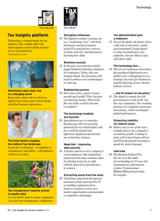 EY – Tax Insights for business leaders №14 9
Technology
The three factors shaping
the indirect-tax landscape
Learn how technology – in addition to
transparency and talent – will influence
indirect tax policy.
Tax transparency requires access
to quality data
A to-do list for data to ensure companies
can meet new transparency obligations.
Minimizing value chain risk
in a changing world
Keep value chain risks in check as
digital innovation spurs restructuring
of global business operations.
Tax Insights platform
Technology is transforming the tax
industry. Our website offers the
latest updates and in-depth analysis
of new developments.
 taxinsights.ey.com
Disruptive influences
	10	 The digital economy is giving rise
to a “technology race” with both
businesses and governments
using IT to unearth new sources
of value and risk. And that means
learning new skills.
Business unusual
	12	 In the past, governments usually
lagged behind technology adoption
by companies. Today, they are
­surging ahead. Tax functions will
need to embrace new technologies
to catch up.
Engineering success
	18	 How does a tiny country ensure
growth and wealth? First, become
a technology leader. Then invite
the rest of the world to become
“e-residents.”
The technology-enabled
tax function
	20	 Spreadsheets are so yesterday.
Keeping up with ever-growing
­demands for tax-related data calls
for a well-developed and
effectively deployed operational
tax technology strategy.
Weak link — improving
data ­security
	24	 A hacker attack is every company’s
worst nightmare. But regulations
aimed at protecting consumer data
by deleting it may be at odds
with the need of tax jurisdictions
to retain it.
Extracting sense from the noise
	26	 Unlocking value from the massive
amounts of data generated by IT
is enabling companies from
banks to retailers to seize new
­market ­opportunities and maintain
a competitive advantage.
Tax administration gets
a makeover
	32	 Across the globe, the future of tax
collection is electronic, online
and automated. Going digital
is a big investment for a tax
­authority, but one likely to pay
off if done right.
The technology blur …
	38	 The era of continuous innovation
has produced digitization on a
global scale, reimagining it as a
strategic necessity for businesses,
and the blurring of once distinct
industry sectors.
… and its impact on tax policy
	41	 The digital economy has led
­governments to look at the way
they tax companies. The resulting
pressure on companies generates
uncertainty, which can hamper
global performance.
Enhancing visibility
for ­indirect taxes
	46	 Indirect tax is one of the most
complex pieces of a company’s
overall tax profile. Coming to
grips with it must begin with tax
and IT professionals learning to
speak the same language.
Interview
	48	 The Russian Federal Tax
Service is in the midst
of overhauling its 25-year-old
automated tax ­information
system. Commissioner
Mikhail Mishustin provides
his insights.
TAX ONLINE TAX PRINT
№ 14
FOCUS
Technology
Disruptive
change for tax
authorities
and tax functions
Hack attacks
and data protection
headaches
Unlocking value
from data
Mikhail Mishustin
Commissioner of the Russian
Federal Tax Service
 