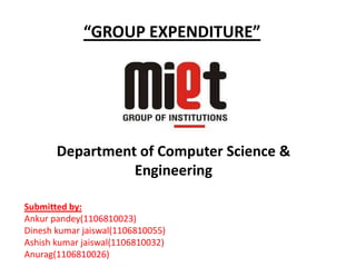 “GROUP EXPENDITURE”
Department of Computer Science &
Engineering
Submitted by:
Ankur pandey(1106810023)
Dinesh kumar jaiswal(1106810055)
Ashish kumar jaiswal(1106810032)
Anurag(1106810026)
 
