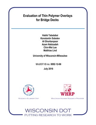 Evaluation of Thin Polymer Overlays
for Bridge Decks
Habib Tabatabai
Konstantin Sobolev
Al Ghorbanpoor
Azam Nabizadeh
Chin-Wei Lee
Matthias Lind
University of Wisconsin-Milwaukee
WisDOT ID no. 0092-12-06
July 2016
 