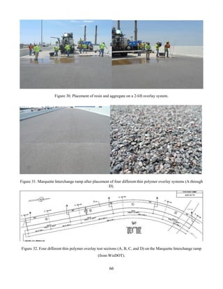 66
Figure 30. Placement of resin and aggregate on a 2-lift overlay system.
Figure 31. Marquette Interchange ramp after placement of four different thin polymer overlay systems (A through
D).
Figure 32. Four different thin polymer overlay test sections (A, B, C, and D) on the Marquette Interchange ramp
(from WisDOT).
 