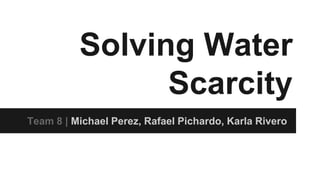 Solving Water
Scarcity
Team 8 | Michael Perez, Rafael Pichardo, Karla Rivero
 