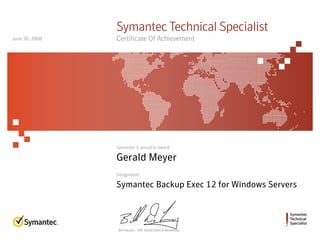 Symantec
Technical
Specialist
Symantec is proud to award
Designation
Bill DeLacy :: SVP, Global Sales & Marketing
Symantec Technical Specialist
Certificate Of Achievement
Gerald Meyer
Symantec Backup Exec 12 for Windows Servers
June 30, 2008
 