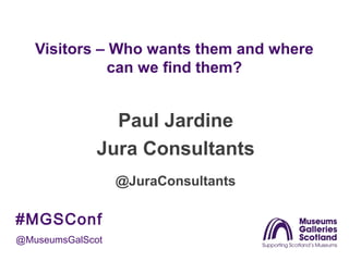 Visitors – Who wants them and where
can we find them?

Paul Jardine
Jura Consultants
@JuraConsultants

#MGSConf
@MuseumsGalScot

 