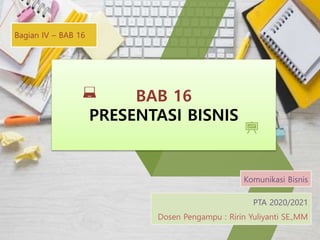 BAB 16
PRESENTASI BISNIS
PTA 2020/2021
Dosen Pengampu : Ririn Yuliyanti SE.,MM
Bagian IV – BAB 16
Komunikasi Bisnis
 