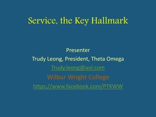 Service, the Key Hallmark
Presenter
Trudy Leong, President, Theta Omega
Trudy.leong@aol.com
Wilbur Wright College
https://www.facebook.com/PTKWW
 